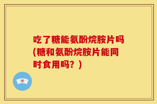 吃了糖能氨酚烷胺片吗(糖和氨酚烷胺片能同时食用吗？)