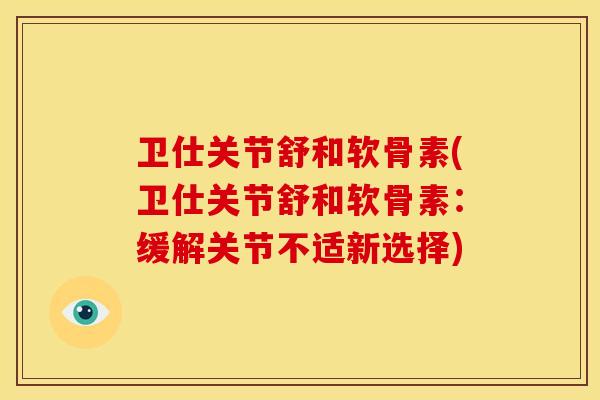 卫仕关节舒和软骨素(卫仕关节舒和软骨素：缓解关节不适新选择)