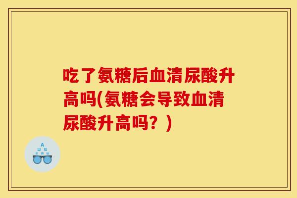 吃了氨糖后血清尿酸升高吗(氨糖会导致血清尿酸升高吗？)