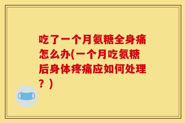 吃了一个月氨糖全身痛怎么办(一个月吃氨糖后身体疼痛应如何处理？)