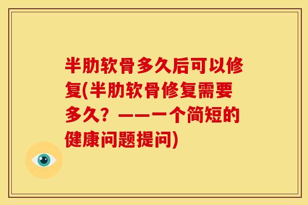 半肋软骨多久后可以修复(半肋软骨修复需要多久？——一个简短的健康问题提问)