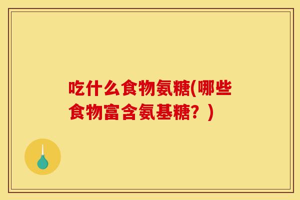 吃什么食物氨糖(哪些食物富含氨基糖？)