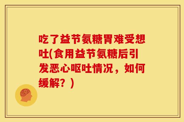 吃了益节氨糖胃难受想吐(食用益节氨糖后引发恶心呕吐情况，如何缓解？)