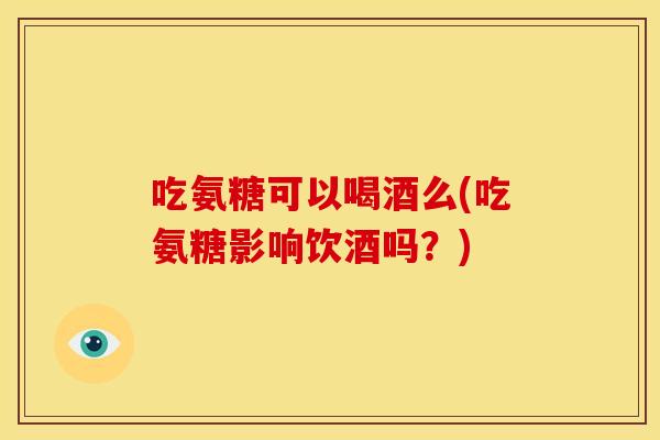 吃氨糖可以喝酒么(吃氨糖影响饮酒吗？)