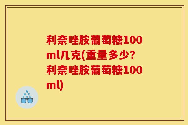 利奈唑胺葡萄糖100ml几克(重量多少？利奈唑胺葡萄糖100ml)