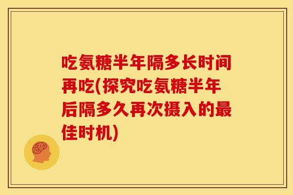 吃氨糖半年隔多长时间再吃(探究吃氨糖半年后隔多久再次摄入的最佳时机)