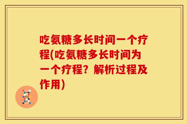 吃氨糖多长时间一个疗程(吃氨糖多长时间为一个疗程？解析过程及作用)