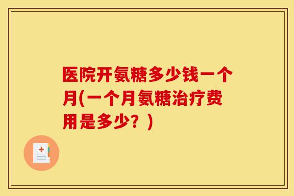 医院开氨糖多少钱一个月(一个月氨糖治疗费用是多少？)