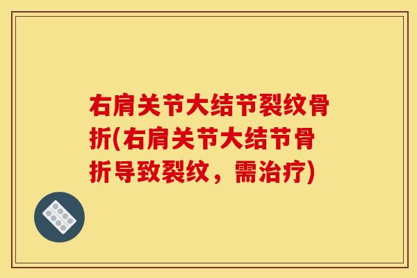 右肩关节大结节裂纹骨折(右肩关节大结节骨折导致裂纹，需治疗)