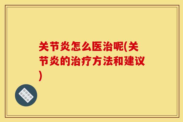 关节炎怎么医治呢(关节炎的治疗方法和建议)