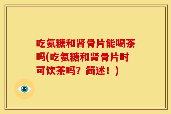 吃氨糖和肾骨片能喝茶吗(吃氨糖和肾骨片时可饮茶吗？简述！)