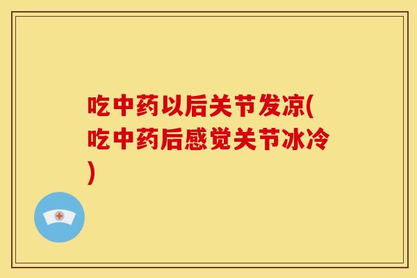 吃中药以后关节发凉(吃中药后感觉关节冰冷)