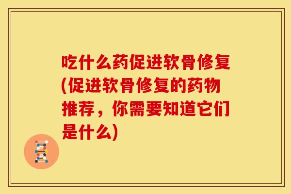 吃什么药促进软骨修复(促进软骨修复的药物推荐，你需要知道它们是什么)