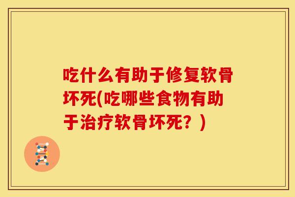 吃什么有助于修复软骨坏死(吃哪些食物有助于治疗软骨坏死？)
