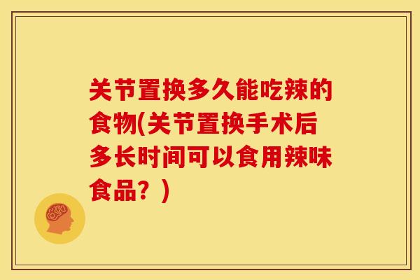关节置换多久能吃辣的食物(关节置换手术后多长时间可以食用辣味食品？)