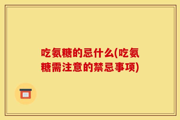 吃氨糖的忌什么(吃氨糖需注意的禁忌事项)