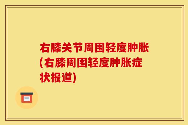 右膝关节周围轻度肿胀(右膝周围轻度肿胀症状报道)