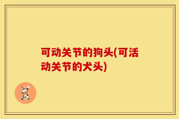 可动关节的狗头(可活动关节的犬头)