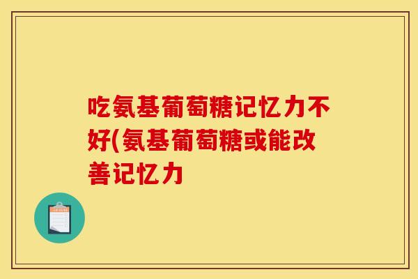 吃氨基葡萄糖记忆力不好(氨基葡萄糖或能改善记忆力