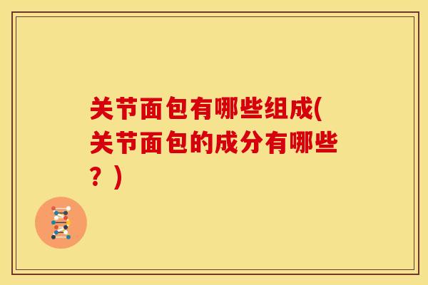 关节面包有哪些组成(关节面包的成分有哪些？)