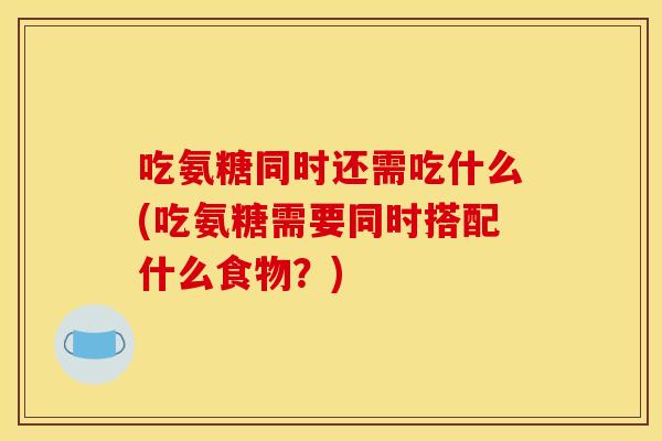 吃氨糖同时还需吃什么(吃氨糖需要同时搭配什么食物？)