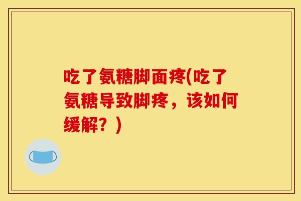 吃了氨糖脚面疼(吃了氨糖导致脚疼，该如何缓解？)