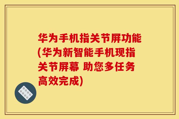 华为手机指关节屏功能(华为新智能手机现指关节屏幕 助您多任务高效完成)
