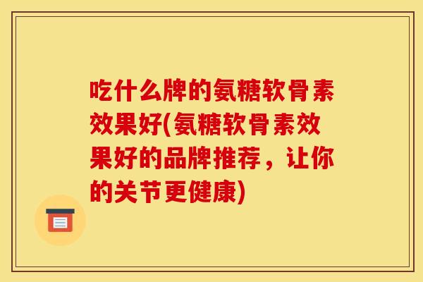 吃什么牌的氨糖软骨素效果好(氨糖软骨素效果好的品牌推荐，让你的关节更健康)