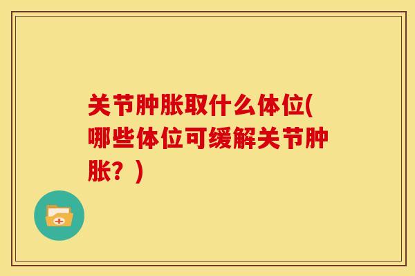 关节肿胀取什么体位(哪些体位可缓解关节肿胀？)