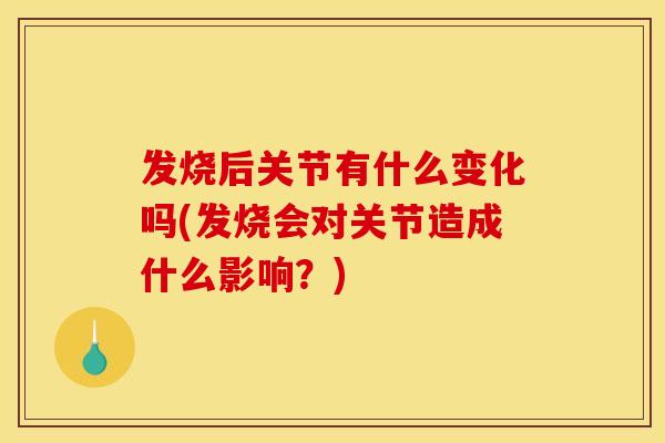 发烧后关节有什么变化吗(发烧会对关节造成什么影响？)
