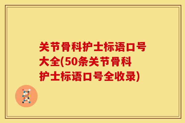 关节骨科护士标语口号大全(50条关节骨科护士标语口号全收录)