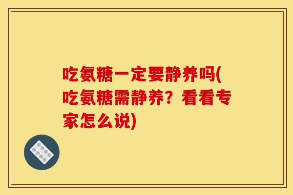 吃氨糖一定要静养吗(吃氨糖需静养？看看专家怎么说)