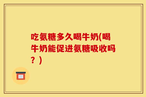 吃氨糖多久喝牛奶(喝牛奶能促进氨糖吸收吗？)
