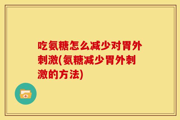 吃氨糖怎么减少对胃外刺激(氨糖减少胃外刺激的方法)