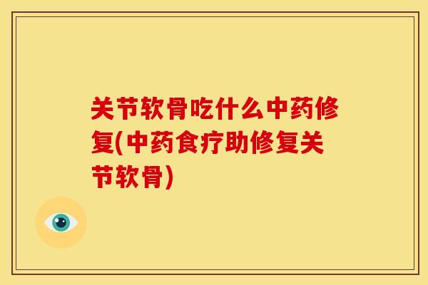 关节软骨吃什么中药修复(中药食疗助修复关节软骨)
