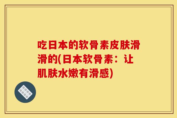 吃日本的软骨素皮肤滑滑的(日本软骨素：让肌肤水嫩有滑感)