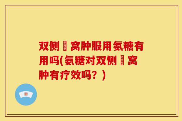 双侧腘窝肿服用氨糖有用吗(氨糖对双侧腘窝肿有疗效吗？)