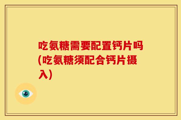 吃氨糖需要配置钙片吗(吃氨糖须配合钙片摄入)