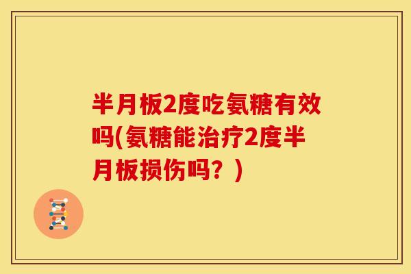 半月板2度吃氨糖有效吗(氨糖能治疗2度半月板损伤吗？)