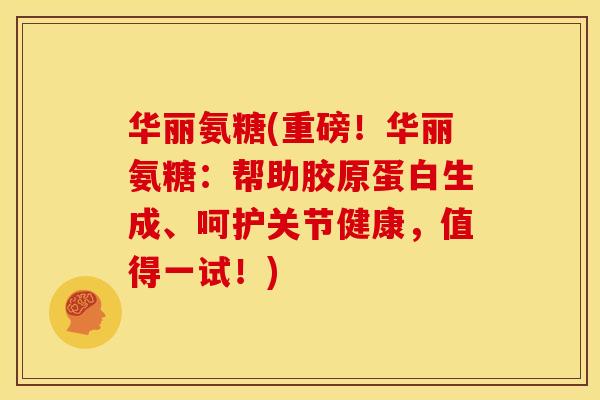 华丽氨糖(重磅！华丽氨糖：帮助胶原蛋白生成、呵护关节健康，值得一试！)