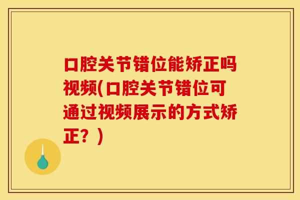 口腔关节错位能矫正吗视频(口腔关节错位可通过视频展示的方式矫正？)