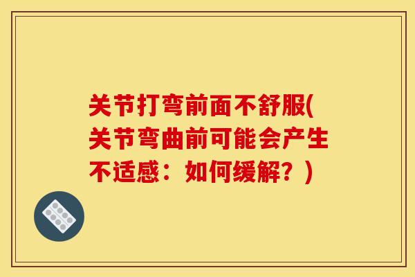 关节打弯前面不舒服(关节弯曲前可能会产生不适感：如何缓解？)