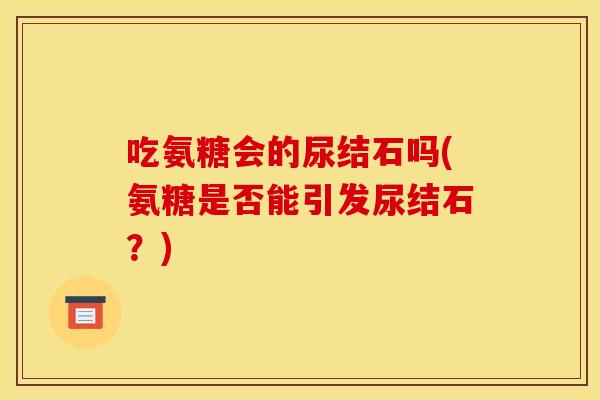 吃氨糖会的尿结石吗(氨糖是否能引发尿结石？)