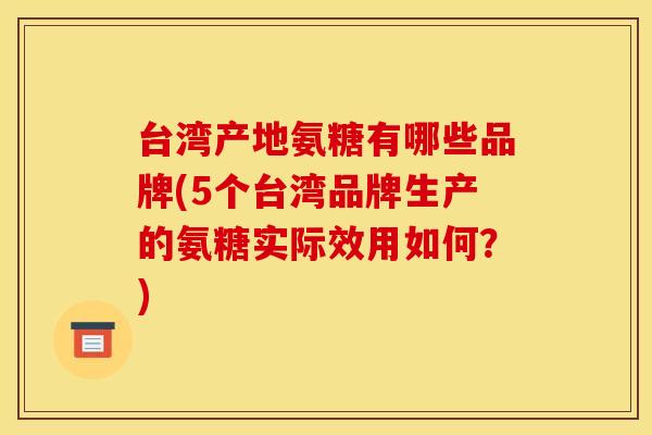 台湾产地氨糖有哪些品牌(5个台湾品牌生产的氨糖实际效用如何？)