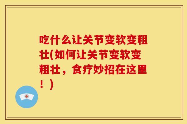 吃什么让关节变软变粗壮(如何让关节变软变粗壮，食疗妙招在这里！)