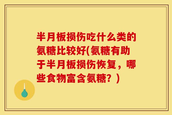 半月板损伤吃什么类的氨糖比较好(氨糖有助于半月板损伤恢复，哪些食物富含氨糖？)