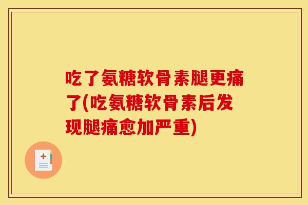 吃了氨糖软骨素腿更痛了(吃氨糖软骨素后发现腿痛愈加严重)