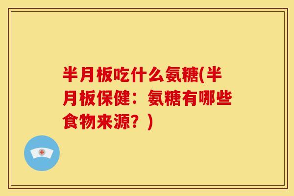 半月板吃什么氨糖(半月板保健：氨糖有哪些食物来源？)