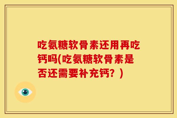吃氨糖软骨素还用再吃钙吗(吃氨糖软骨素是否还需要补充钙？)