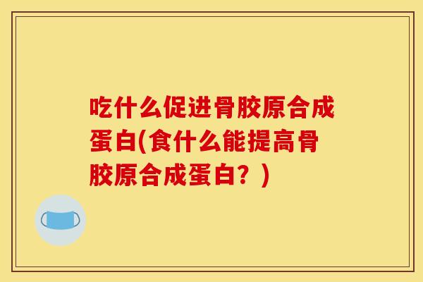 吃什么促进骨胶原合成蛋白(食什么能提高骨胶原合成蛋白？)